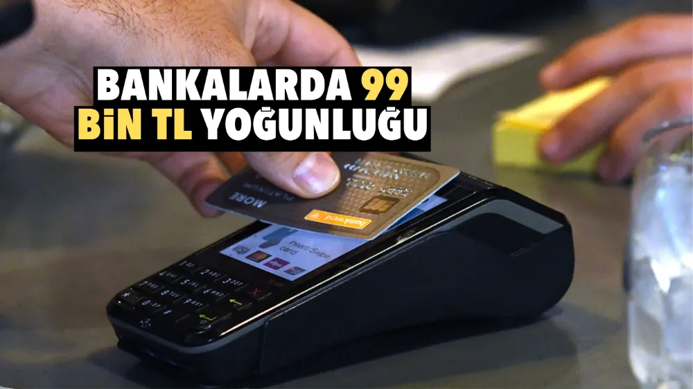 Bankalarda 99 bin TL yoğunluğu