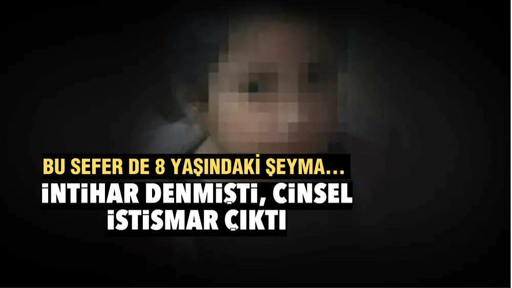 Bu sefer de 8 yaşındaki Şeyma... İntihar denmişti, cinsel istismar çıktı