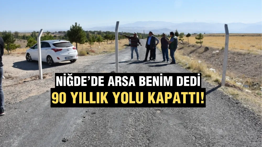 Niğde’de “Arsa benim” dedi, 90 yıllık köy yolunu kapattı