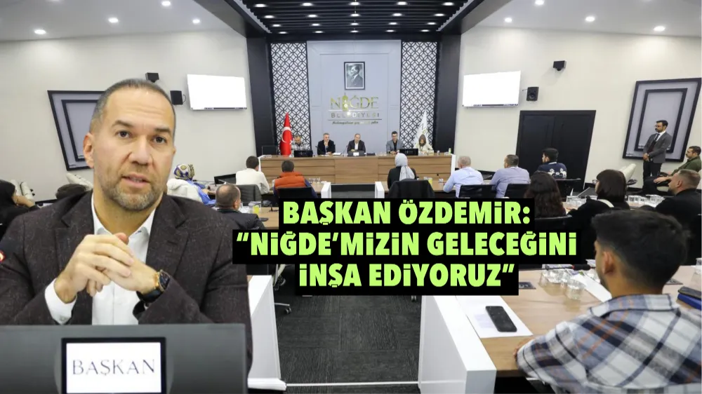 BAŞKAN ÖZDEMİR: “NİĞDE’MİZİN GELECEĞİNİ İNŞA EDİYORUZ”