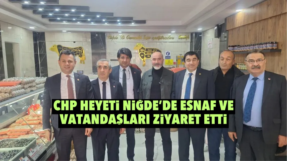 CHP heyeti Niğde’de esnaf ve vatandaşları ziyaret etti