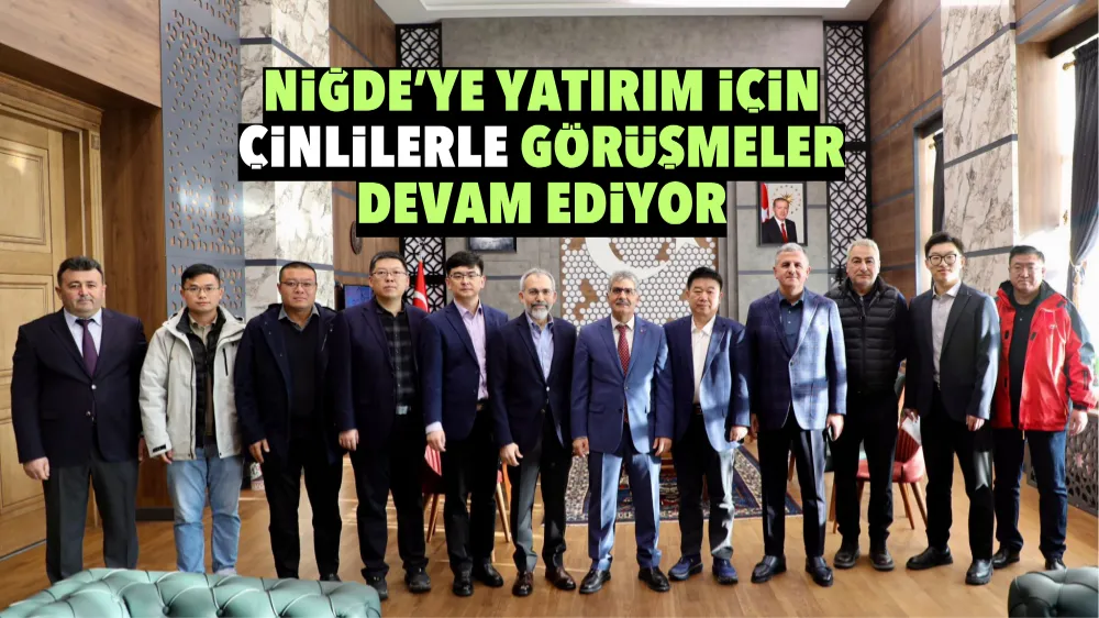 Niğde’ye yatırım için Çinlilerle görüşmeler devam ediyor