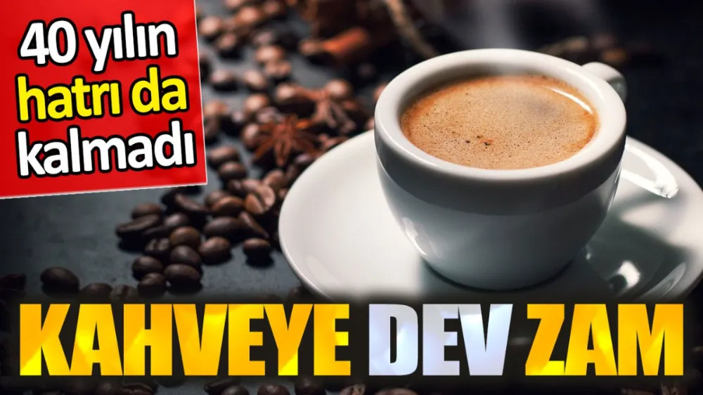 Kahveye dev zam. 40 yılın hatrı da kalmadı