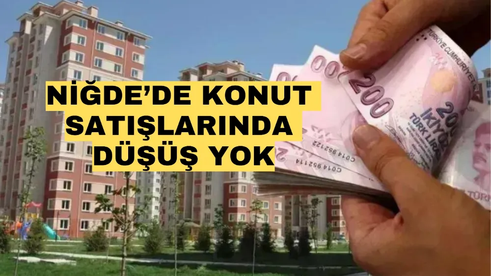 NİĞDE’DE KONUT SATIŞINDA DÜŞÜŞ YOK!