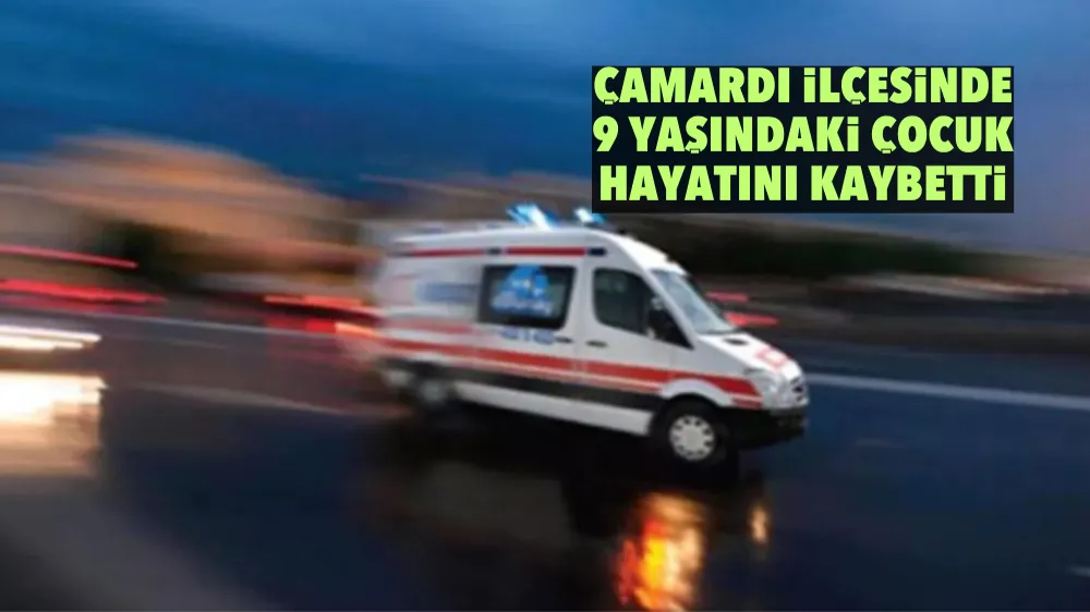 Çamardı ilçesinde 9 yaşındaki çocuk hayatını kaybetti